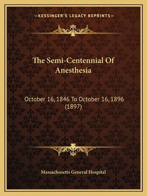 The Semi-Centennial Of Anesthesia: October 16, 1846 To October 16, 1896 (1897) by Massachusetts General Hospital