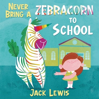 Never Bring a Zebracorn to School: A funny rhyming storybook for early readers by Lewis, Jack