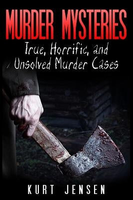 Murder Mysteries: True, Horrific, and Unsolved Murder Cases by Jensen, Kurt