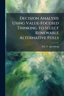 Decision Analysis Using Value-Focused Thinking to Select Renewable Alternative Fuels by Queddeng, Eric A.