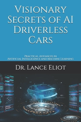 Visionary Secrets of AI Driverless Cars: Practical Advances in Artificial Intelligence and Machine Learning by Eliot, Lance