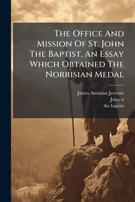 The Office And Mission Of St. John The Baptist, An Essay Which Obtained The Norrisian Medal by Jeremie, James Amiraux
