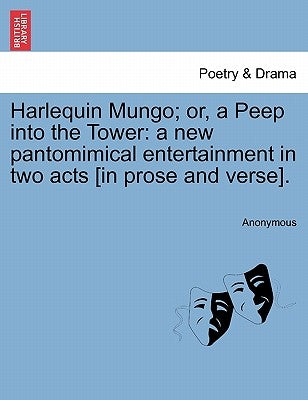 Harlequin Mungo; Or, a Peep Into the Tower: A New Pantomimical Entertainment in Two Acts [In Prose and Verse]. by Anonymous