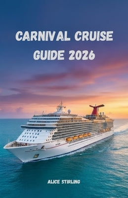 Carnival Cruise Guide 2026: Explore the Caribbean, Bahamas, Alaska, and Mexico with Itineraries, Onboard Entertainment, Shore Excursions, Budget Hacks by Stirling, Alice