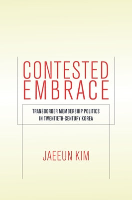 Contested Embrace: Transborder Membership Politics in Twentieth-Century Korea by Kim, Jaeeun