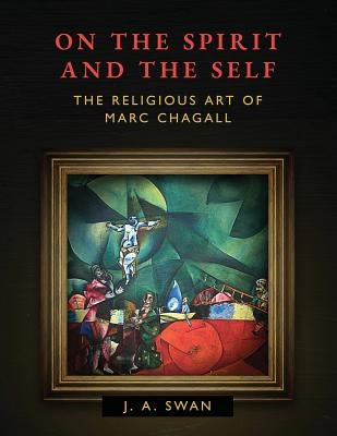 On the Spirit and the Self: The Religious Art of Marc Chagall by Swan, J. A.