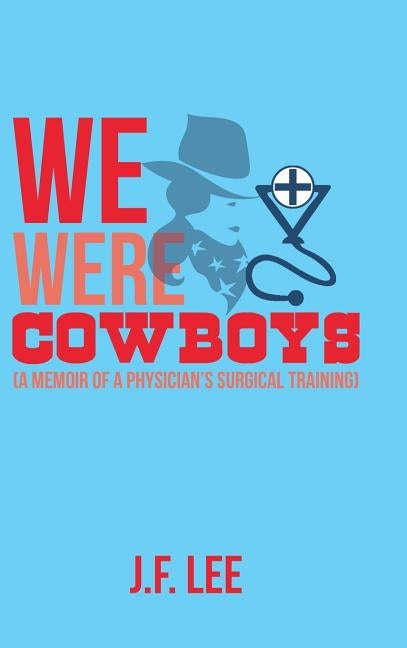 We Were Cowboys: (A Memoir of a Physician's Surgical Training) by Lee, J. F.