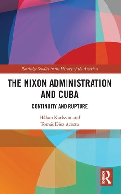 The Nixon Administration and Cuba: Continuity and Rupture by Karlsson, Håkan