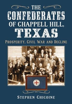The Confederates of Chappell Hill, Texas: Prosperity, Civil War and Decline by Chicoine, Stephen