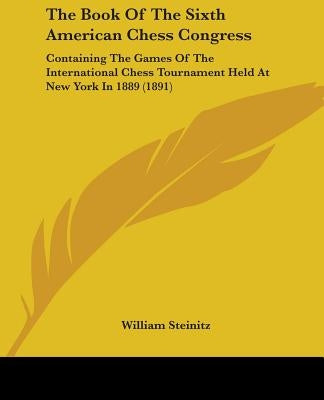 The Book Of The Sixth American Chess Congress: Containing The Games Of The International Chess Tournament Held At New York In 1889 (1891) by Steinitz, William