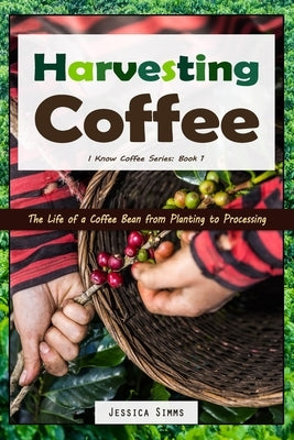 Harvesting Coffee: The Life of a Coffee Bean from Planting to Processing by Simms, Jessica
