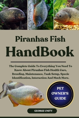 Piranhas Fish Handbook: The Complete Guide To Everything You Need To Know About Piranhas Fish Health Care, Breeding, Maintenance, Tank Setup, Specie I by Unity, George