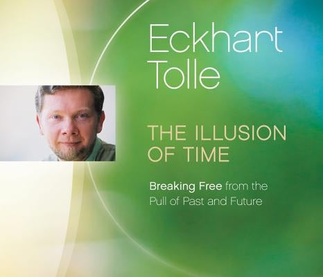 The Illusion of Time: Breaking Free from the Pull of Past and Future by Tolle, Eckhart