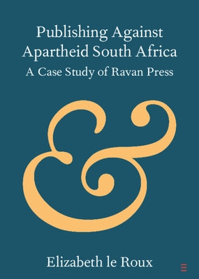 Publishing Against Apartheid South Africa: A Case Study of Ravan Press by Le Roux, Elizabeth