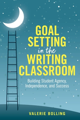 Goal Setting in the Writing Classroom: Building Student Agency, Independence, and Success by Bolling, Valerie