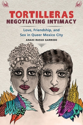 Tortilleras Negotiating Intimacy: Love, Friendship, and Sex in Queer Mexico City by Russo Garrido, Anahi