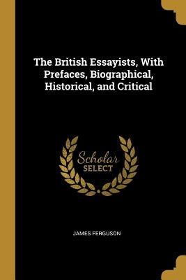The British Essayists, With Prefaces, Biographical, Historical, and Critical by Ferguson, James