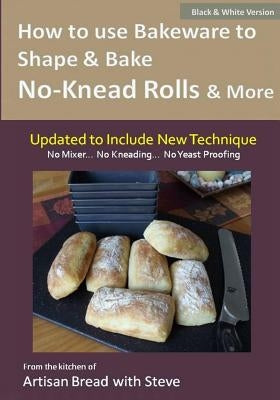 How to Use Bakeware to Shape & Bake No-Knead Rolls & More (Technique & Recipes): From the Kitchen of Artisan Bread with Steve by Olson, Taylor