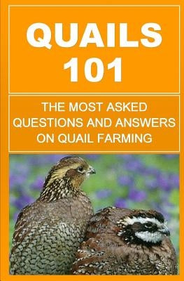 Quails 101: The Most Asked Questions And Answers On Quail Farming by Okumu, Francis