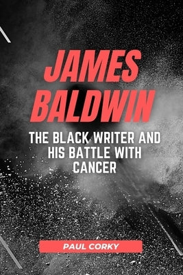 James Baldwin: The Black Writer and His Battle with Cancer by Corky, Paul