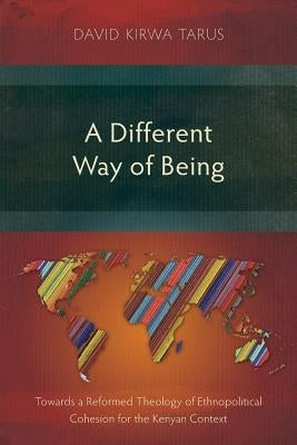 A Different Way of Being: Towards a Reformed Theology of Ethnopolitical Cohesion for the Kenyan Context by Tarus, David Kirwa