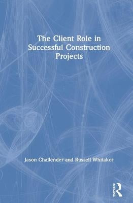 The Client Role in Successful Construction Projects by Challender, Jason