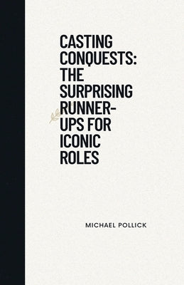 Casting Conquests: The Surprising Runner-Ups for Iconic Roles by Pollick, Michael
