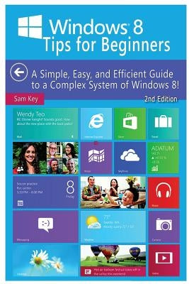 Windows 8 Tips for Beginners: A Simple, Easy, and Efficient Guide to a Complex System of Windows 8! by Key, Sam