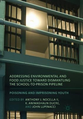 Addressing Environmental and Food Justice Toward Dismantling the School-To-Prison Pipeline: Poisoning and Imprisoning Youth by Nocella II, Anthony J.