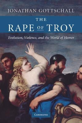 The Rape of Troy: Evolution, Violence, and the World of Homer by Gottschall, Jonathan
