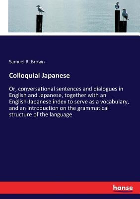 Colloquial Japanese: Or, conversational sentences and dialogues in English and Japanese, together with an English-Japanese index to serve as a vocabul by Brown, Samuel R.