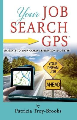 Your Job Search GPS: Navigate To Your Career Destination In 10 Steps by Troy-Brooks, Patricia