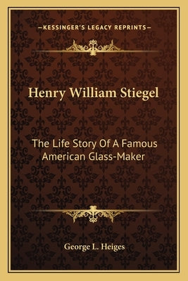 Henry William Stiegel: The Life Story Of A Famous American Glass-Maker by Heiges, George L.