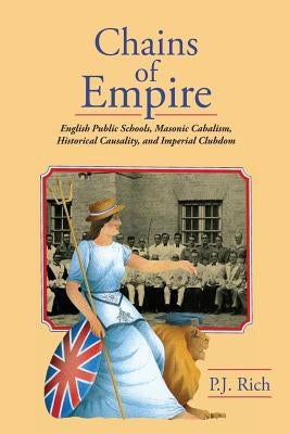 Chains of Empire: English Public Schools, Masonic Children, Historical Causality, and Imperial Clubdom by Rich, P. J.