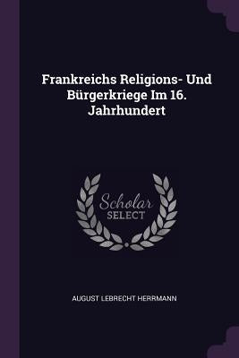 Frankreichs Religions- Und Bürgerkriege Im 16. Jahrhundert by Herrmann, August Lebrecht