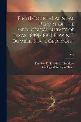 First[-fourth] Annual Report of the Geological Survey of Texas, 1889[-1892] Edwin T. Dumble, State Geologist; v. 1 by Geological Survey of Texas