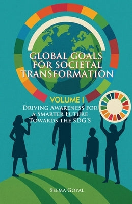 Global Goals for Societal Transformation: Driving Awareness for a Smarter Future Towards the SDG's by Goyal, Seema