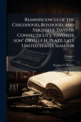 Reminiscences of the Childhood, Boyhood, and Youthful Days of Connecticut's "favorite son" Orville H. Platt, Late United States Senator; Volume 1 by Fowler, Stanley G.