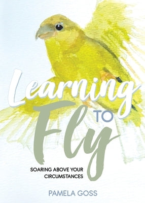 Learning to Fly: Soaring above Your Circumstances by Goss, Pamela