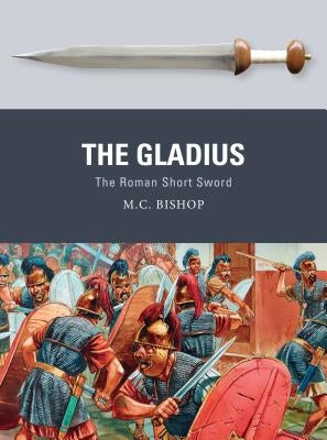 The Gladius: The Roman Short Sword by Bishop, M. C.