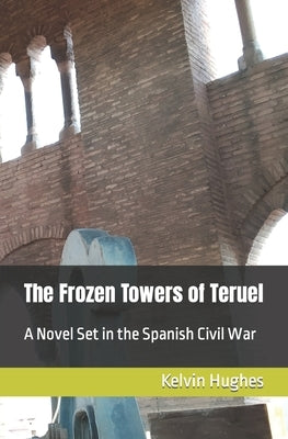 The Frozen Towers of Teruel: A Novel Set in the Spanish Civil War by Hughes, Kelvin
