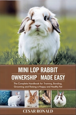 Mini Lop Rabbit Ownership Made Easy: The Complete Handbook For Training, Bonding, Grooming and Raising a Happy And Healthy Pet by Ronald, Cesar
