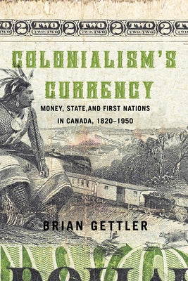 Colonialism's Currency: Money, State, and First Nations in Canada, 1820-1950 by Gettler, Brian