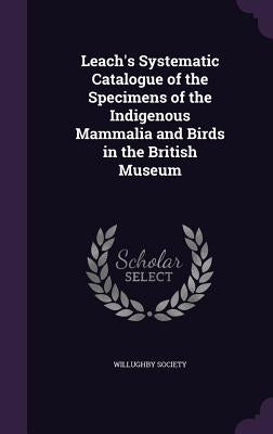 Leach's Systematic Catalogue of the Specimens of the Indigenous Mammalia and Birds in the British Museum by Willughby Society