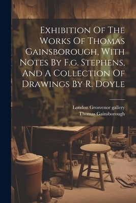 Exhibition Of The Works Of Thomas Gainsborough, With Notes By F.g. Stephens, And A Collection Of Drawings By R. Doyle by Gallery, London Grosvenor