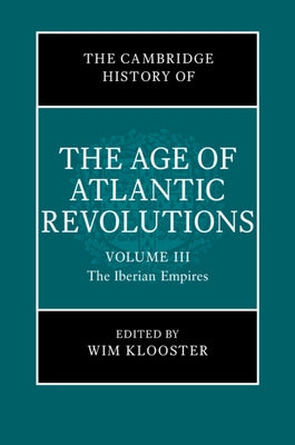 The Cambridge History of the Age of Atlantic Revolutions: Volume 3, the Iberian Empires by Klooster, Wim