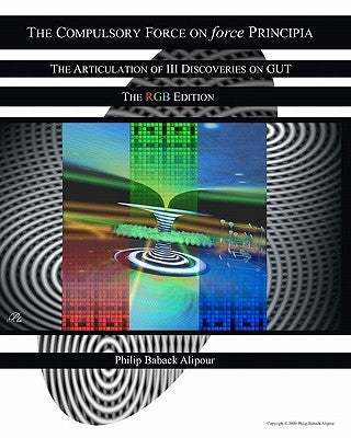 The Compulsory Force On Force Principia: The Articulation Of III Discoveries On GUT The RGB Edition by Alipour, Philip Baback