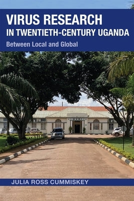 Virus Research in Twentieth-Century Uganda: Between Local and Global by Cummiskey, Julia Ross