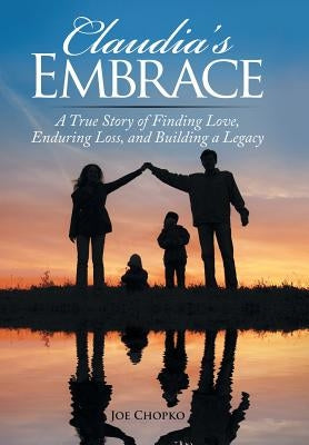 Claudia's Embrace: A True Story of Finding Love, Enduring Loss, and Building a Legacy by Chopko, Joe
