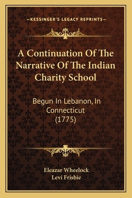 A Continuation Of The Narrative Of The Indian Charity School: Begun In Lebanon, In Connecticut (1775) by Wheelock, Eleazar